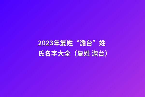 2023年复姓“澹台”姓氏名字大全（复姓 澹台）